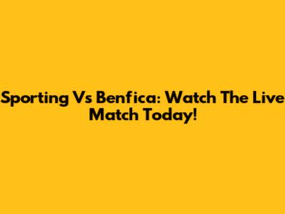 Sporting Vs Benfica: Watch The Live Match Today!