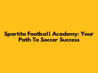 Sportito Football Academy: Your Path To Soccer Success