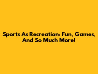 Sports As Recreation: Fun, Games, And So Much More!