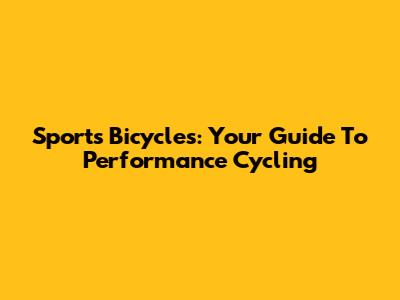 Sports Bicycles: Your Guide To Performance Cycling