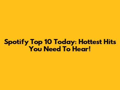 Spotify Top 10 Today: Hottest Hits You Need To Hear!