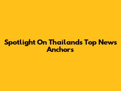 Spotlight On Thailand's Top News Anchors