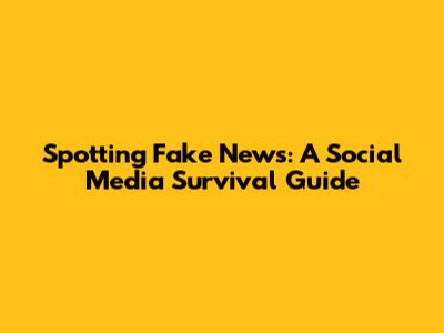 Spotting Fake News: A Social Media Survival Guide