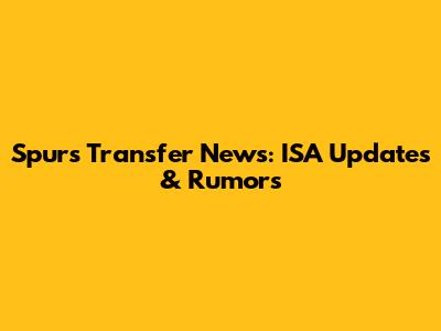 Spurs Transfer News: ISA Updates & Rumors