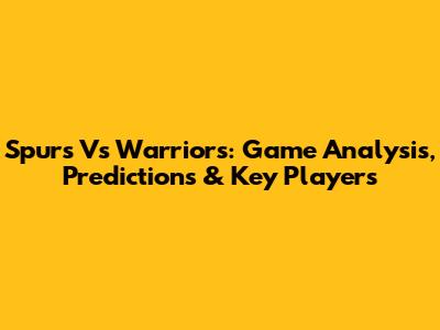 Spurs Vs Warriors: Game Analysis, Predictions & Key Players
