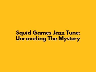 Squid Game's Jazz Tune: Unraveling The Mystery