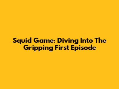 Squid Game: Diving Into The Gripping First Episode