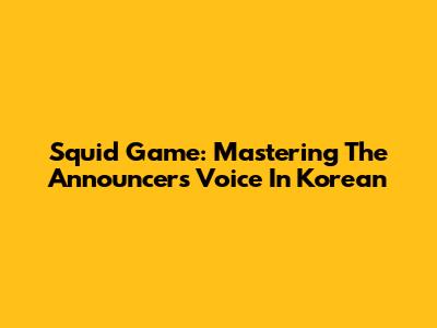 Squid Game: Mastering The Announcer's Voice In Korean