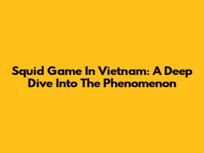 Squid Game In Vietnam: A Deep Dive Into The Phenomenon