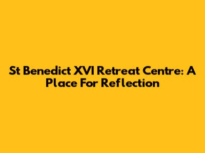 St Benedict XVI Retreat Centre: A Place For Reflection