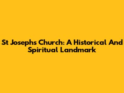 St Joseph's Church: A Historical And Spiritual Landmark