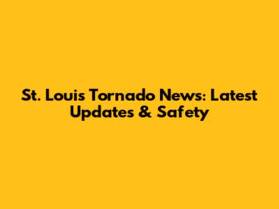 St. Louis Tornado News: Latest Updates & Safety