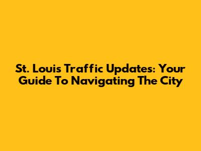 St. Louis Traffic Updates: Your Guide To Navigating The City