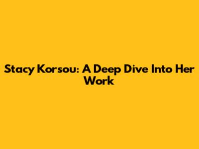 Stacy Korsou: A Deep Dive Into Her Work