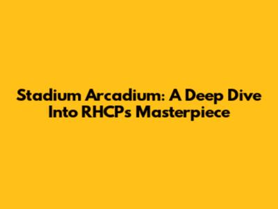 Stadium Arcadium: A Deep Dive Into RHCP's Masterpiece