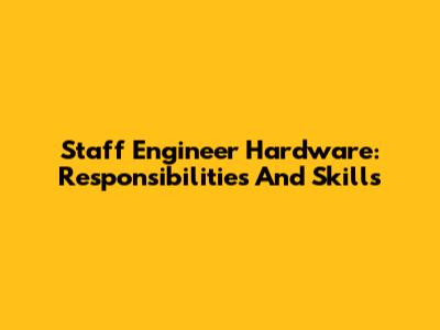 Staff Engineer Hardware: Responsibilities And Skills