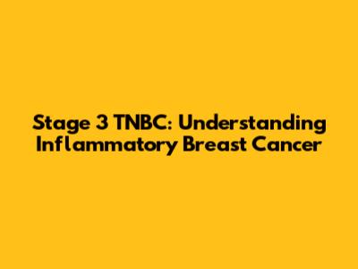 Stage 3 TNBC: Understanding Inflammatory Breast Cancer