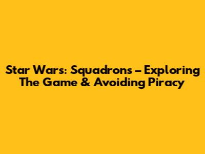 Star Wars: Squadrons – Exploring The Game & Avoiding Piracy