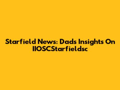 Starfield News: Dad's Insights On IIOSCStarfieldsc