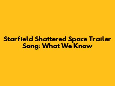 Starfield Shattered Space Trailer Song: What We Know