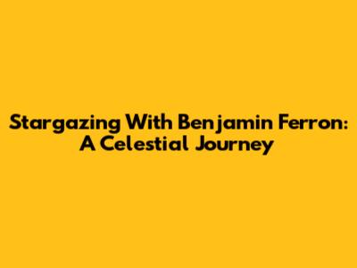 Stargazing With Benjamin Ferron: A Celestial Journey