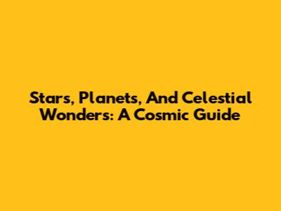Stars, Planets, And Celestial Wonders: A Cosmic Guide
