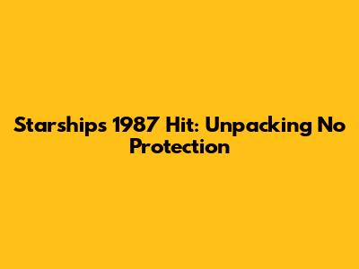 Starship's 1987 Hit: Unpacking 'No Protection'