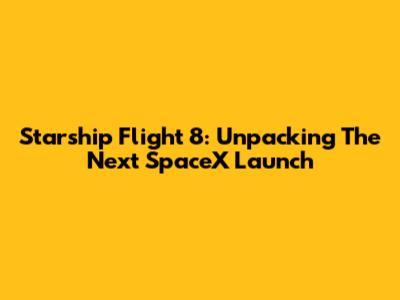 Starship Flight 8: Unpacking The Next SpaceX Launch