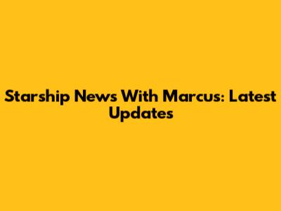 Starship News With Marcus: Latest Updates