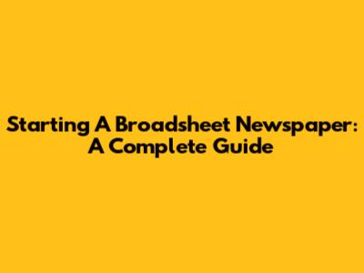 Starting A Broadsheet Newspaper: A Complete Guide