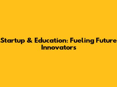 Startup & Education: Fueling Future Innovators