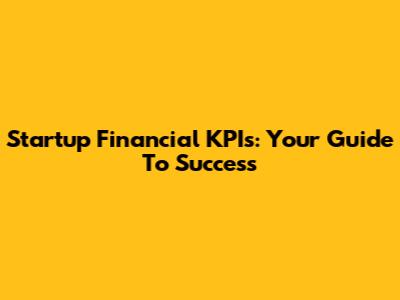 Startup Financial KPIs: Your Guide To Success