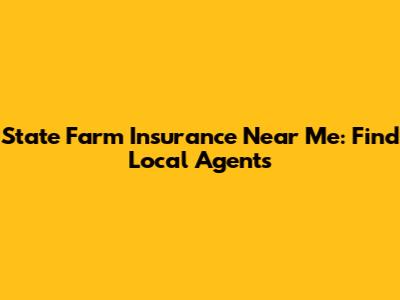 State Farm Insurance Near Me: Find Local Agents