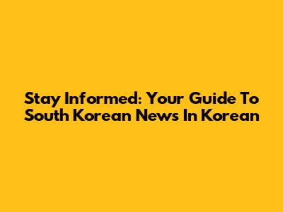 Stay Informed: Your Guide To South Korean News In Korean