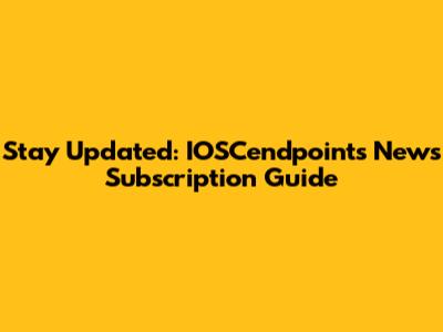 Stay Updated: IOSCendpoints News Subscription Guide