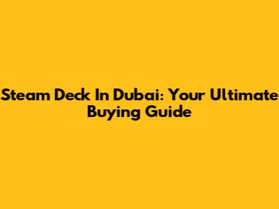Steam Deck In Dubai: Your Ultimate Buying Guide
