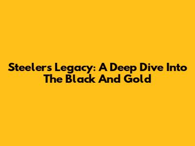 Steelers' Legacy: A Deep Dive Into The Black And Gold