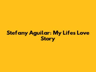 Stefany Aguilar: My Life's Love Story
