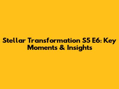 Stellar Transformation S5 E6: Key Moments & Insights