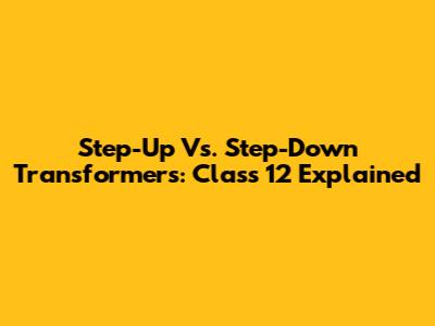 Step-Up Vs. Step-Down Transformers: Class 12 Explained
