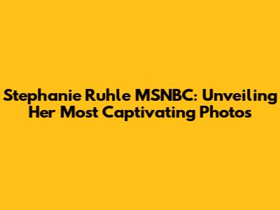 Stephanie Ruhle MSNBC: Unveiling Her Most Captivating Photos