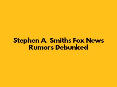 Stephen A. Smith's Fox News Rumors Debunked
