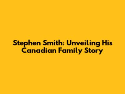 Stephen Smith: Unveiling His Canadian Family Story