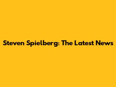 Steven Spielberg: The Latest News