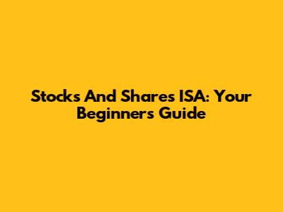 Stocks And Shares ISA: Your Beginner's Guide