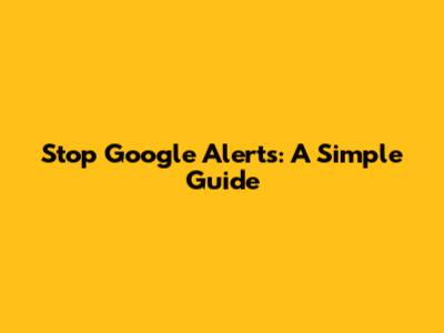 Stop Google Alerts: A Simple Guide