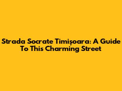 Strada Socrate Timișoara: A Guide To This Charming Street
