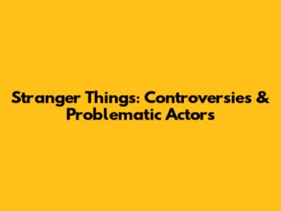 Stranger Things: Controversies & Problematic Actors