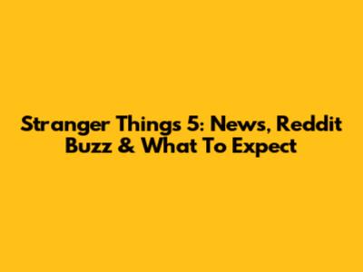 Stranger Things 5: News, Reddit Buzz & What To Expect