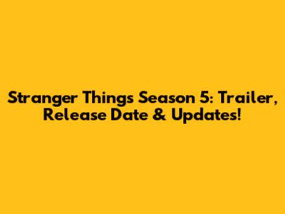 Stranger Things Season 5: Trailer, Release Date & Updates!